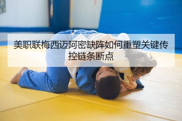 美职联梅西迈阿密缺阵如何重塑关键传控链条断点