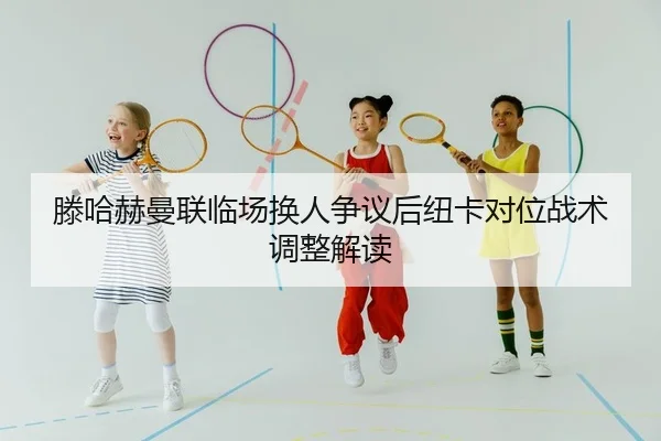 滕哈赫曼联临场换人争议后纽卡对位战术调整解读
